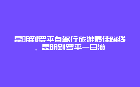 昆明到罗平自驾行旅游最佳路线，昆明到罗平一日游