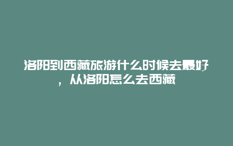 洛阳到西藏旅游什么时候去最好，从洛阳怎么去西藏