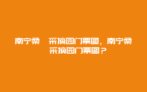 南宁桑葚采摘园门票图，南宁桑葚采摘园门票图？