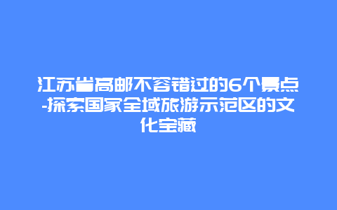 江苏省高邮不容错过的6个景点-探索国家全域旅游示范区的文化宝藏