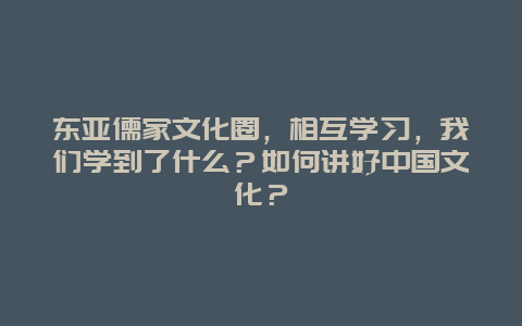 东亚儒家文化圈，相互学习，我们学到了什么？如何讲好中国文化？