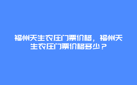 福州天生农庄门票价格，福州天生农庄门票价格多少？