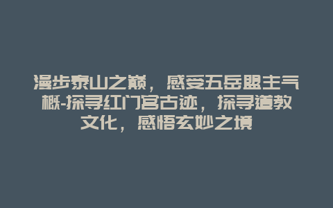 漫步泰山之巅，感受五岳盟主气概-探寻红门宫古迹，探寻道教文化，感悟玄妙之境