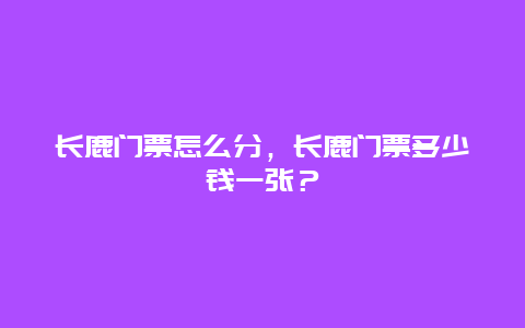 长鹿门票怎么分，长鹿门票多少钱一张？