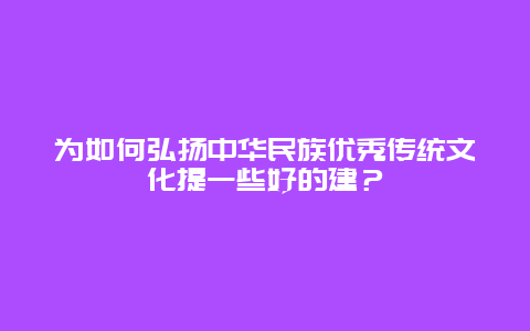 为如何弘扬中华民族优秀传统文化提一些好的建？