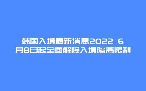 韩国入境最新消息2022 6月8日起全面解除入境隔离限制