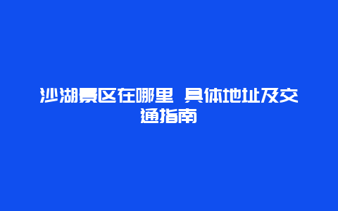 沙湖景区在哪里 具体地址及交通指南