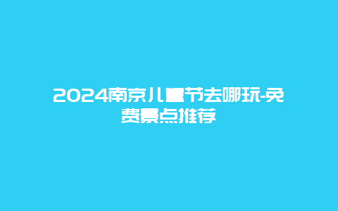 2024南京儿童节去哪玩-免费景点推荐