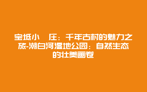 宝坻小靳庄：千年古村的魅力之旅-潮白河湿地公园：自然生态的壮美画卷