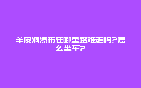 羊皮洞瀑布在哪里路难走吗?怎么坐车?