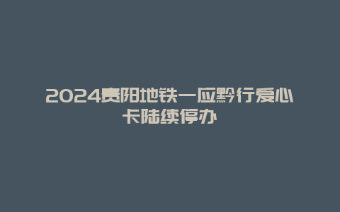 2024贵阳地铁一应黔行爱心卡陆续停办