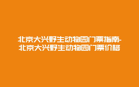 北京大兴野生动物园门票指南-北京大兴野生动物园门票价格