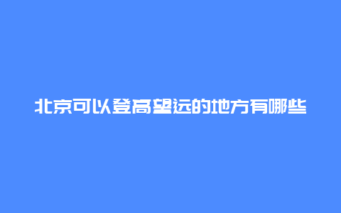 北京可以登高望远的地方有哪些