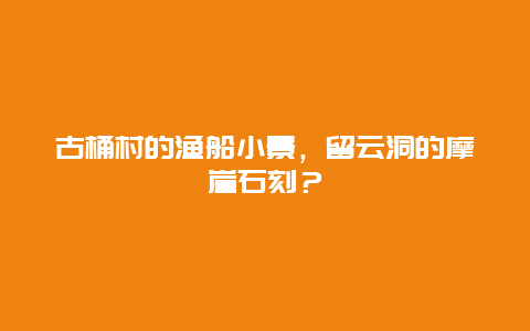 古桶村的渔船小景，留云洞的摩崖石刻？