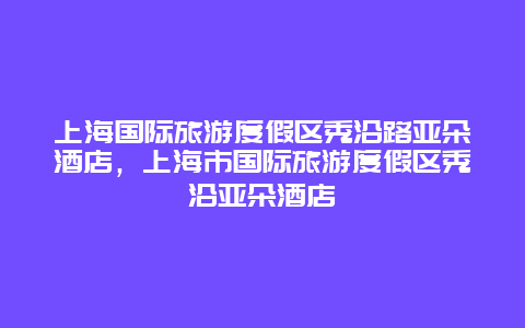 上海国际旅游度假区秀沿路亚朵酒店，上海市国际旅游度假区秀沿亚朵酒店