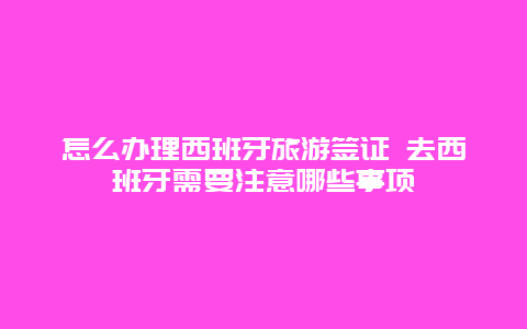 怎么办理西班牙旅游签证 去西班牙需要注意哪些事项