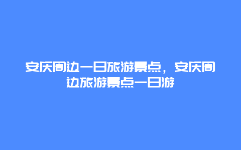 安庆周边一日旅游景点，安庆周边旅游景点一日游