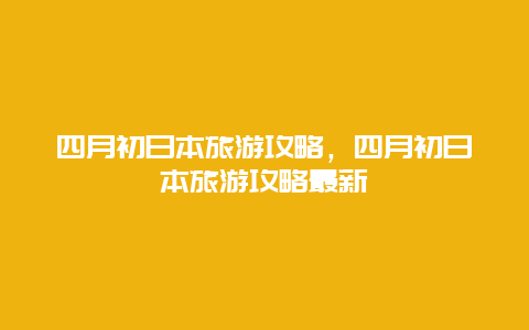 四月初日本旅游攻略，四月初日本旅游攻略最新