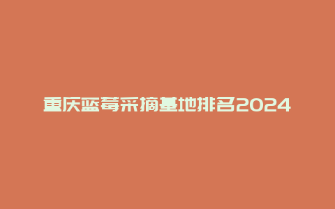 重庆蓝莓采摘基地排名2024