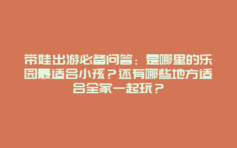 带娃出游必备问答：是哪里的乐园最适合小孩？还有哪些地方适合全家一起玩？