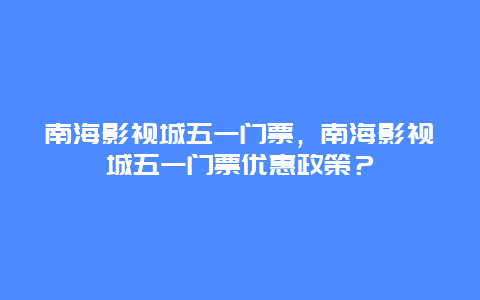 南海影视城五一门票，南海影视城五一门票优惠政策？