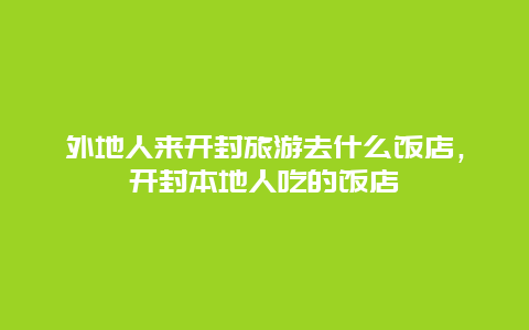 外地人来开封旅游去什么饭店，开封本地人吃的饭店