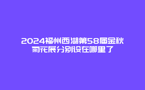 2024福州西湖第58届金秋菊花展分别设在哪里了