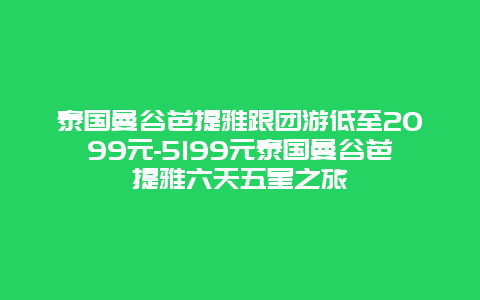 泰国曼谷芭提雅跟团游低至2099元-5199元泰国曼谷芭提雅六天五星之旅