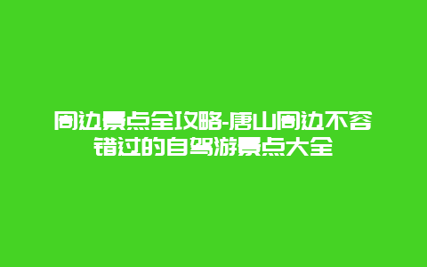 周边景点全攻略-唐山周边不容错过的自驾游景点大全