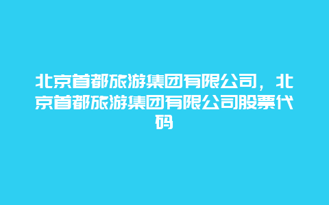 北京首都旅游集团有限公司，北京首都旅游集团有限公司股票代码