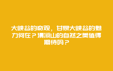 大峡谷的奇观，甘泉大峡谷的魅力何在？清凉山的自然之美值得期待吗？