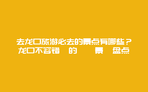 去龙口旅游必去的景点有哪些？龙口不容错過的熱門景點盘点