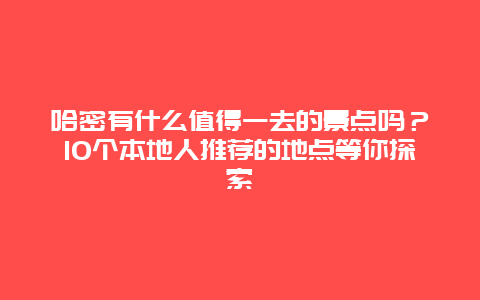 哈密有什么值得一去的景点吗？10个本地人推荐的地点等你探索