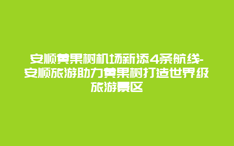 安顺黄果树机场新添4条航线-安顺旅游助力黄果树打造世界级旅游景区