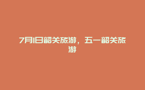 7月1日韶关旅游，五一韶关旅游