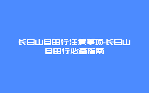 长白山自由行注意事项-长白山自由行必备指南