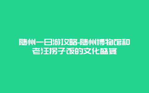 随州一日游攻略-随州博物馆和老汪拐子饭的文化盛宴