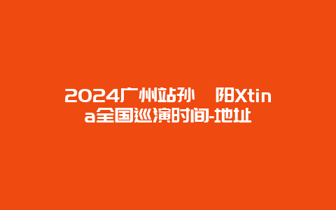 2024广州站孙瑄阳Xtina全国巡演时间-地址