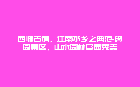 西塘古镇，江南水乡之典范-绮园景区，山水园林尽显秀美