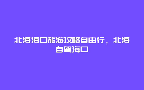 北海海口旅游攻略自由行，北海自驾海口