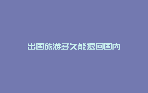 出国旅游多久能退回国内