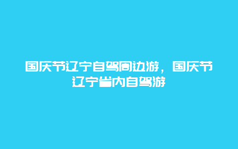 国庆节辽宁自驾周边游，国庆节辽宁省内自驾游