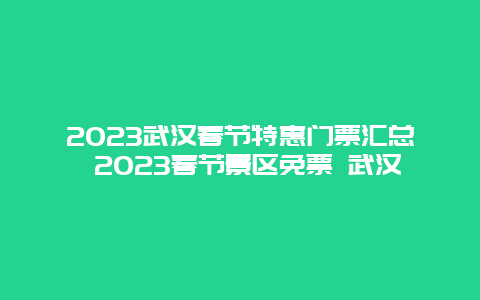 2024年武汉春节特惠门票汇总 2024年春节景区免票 武汉