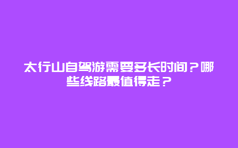 太行山自驾游需要多长时间？哪些线路最值得走？