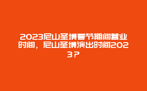 2024年尼山圣境春节期间营业时间，尼山圣境演出时间2024年？