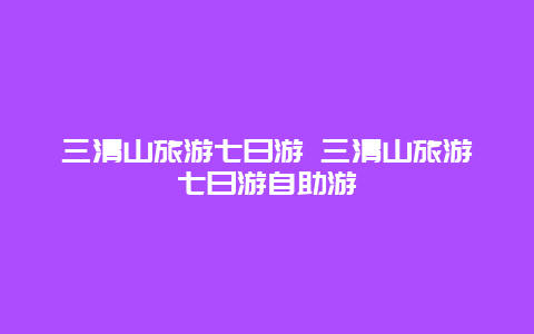 三清山旅游七日游 三清山旅游七日游自助游