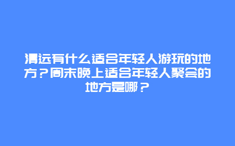 清远有什么适合年轻人游玩的地方？周末晚上适合年轻人聚会的地方是哪？