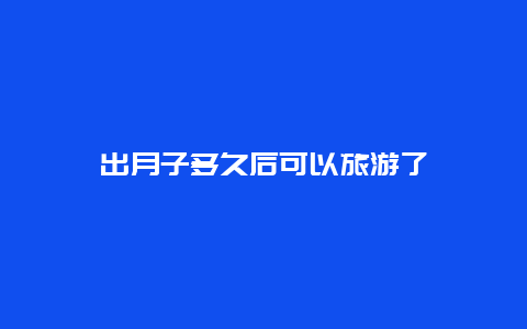 出月子多久后可以旅游了