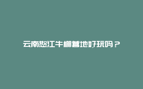 云南怒江牛棚营地好玩吗？