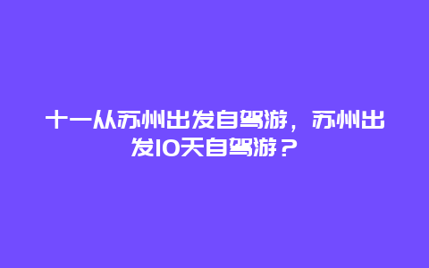 十一从苏州出发自驾游，苏州出发10天自驾游？